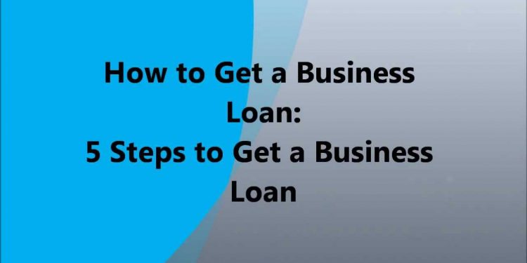 How to Get a Business Loan – 5 Steps to Get a Business Loan