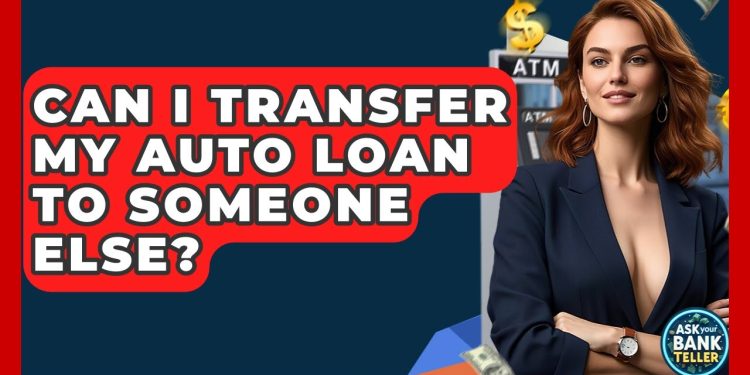 Can I Transfer My Auto Loan To Someone Else? – Ask Your Bank Teller